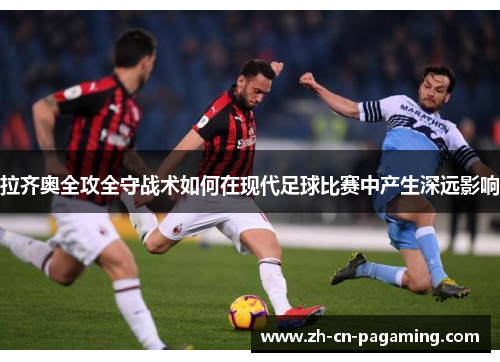 拉齐奥全攻全守战术如何在现代足球比赛中产生深远影响
