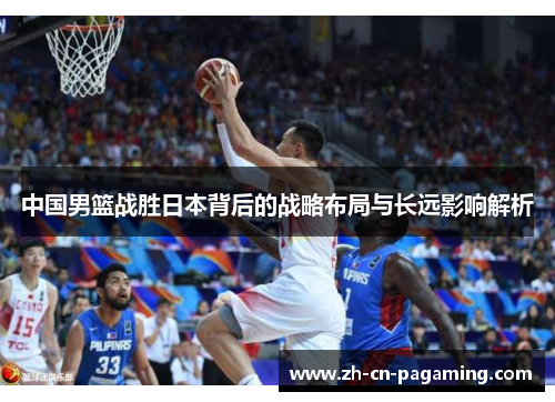 中国男篮战胜日本背后的战略布局与长远影响解析