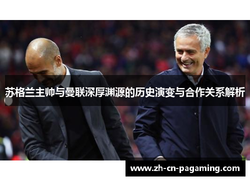 苏格兰主帅与曼联深厚渊源的历史演变与合作关系解析