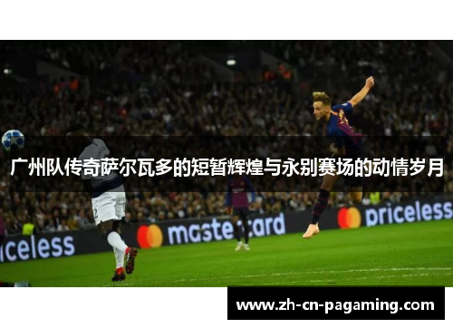 广州队传奇萨尔瓦多的短暂辉煌与永别赛场的动情岁月