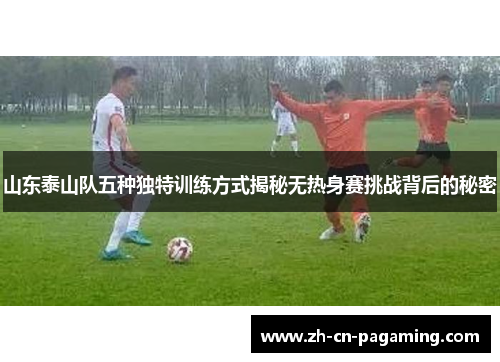 山东泰山队五种独特训练方式揭秘无热身赛挑战背后的秘密