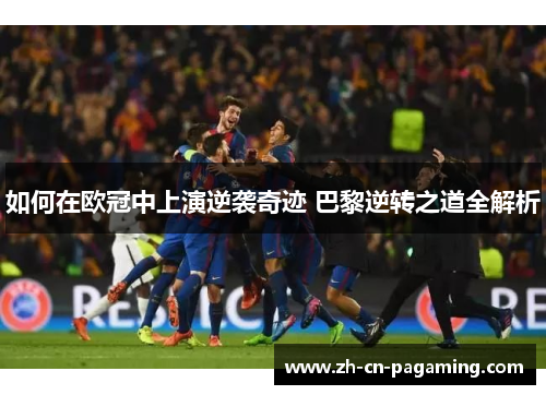 如何在欧冠中上演逆袭奇迹 巴黎逆转之道全解析
