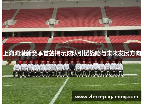 上海海港新赛季首签揭示球队引援战略与未来发展方向