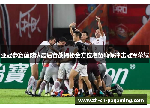 亚冠参赛前球队最后备战揭秘全方位准备确保冲击冠军荣耀