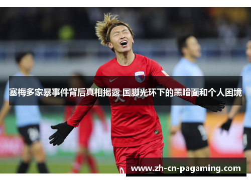 塞梅多家暴事件背后真相揭露 国脚光环下的黑暗面和个人困境