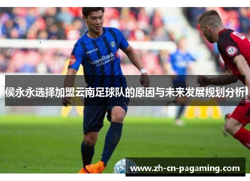 侯永永选择加盟云南足球队的原因与未来发展规划分析