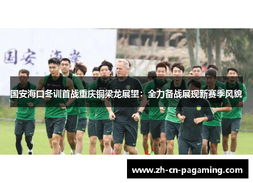 国安海口冬训首战重庆铜梁龙展望：全力备战展现新赛季风貌