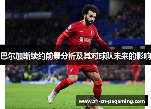 巴尔加斯续约前景分析及其对球队未来的影响