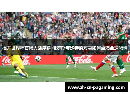 揭开世界杯首场大战序幕 俄罗斯与沙特的对决如何点燃全球激情