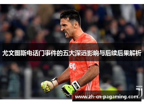 尤文图斯电话门事件的五大深远影响与后续后果解析