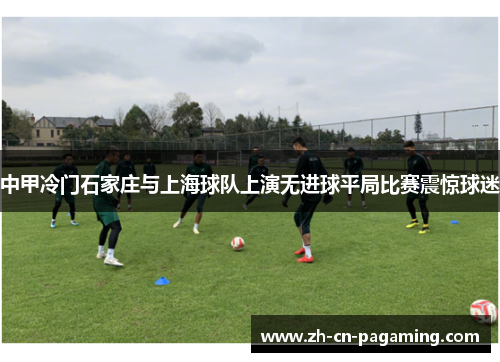 中甲冷门石家庄与上海球队上演无进球平局比赛震惊球迷