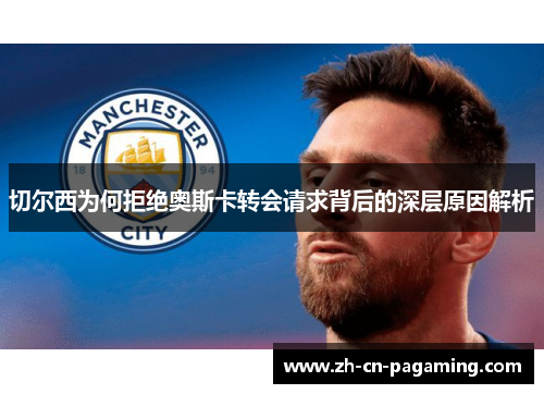 切尔西为何拒绝奥斯卡转会请求背后的深层原因解析