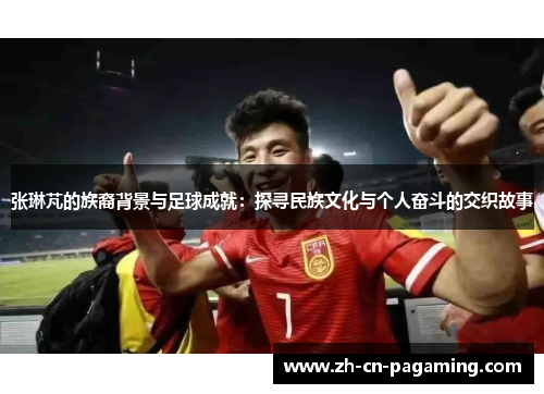 张琳芃的族裔背景与足球成就：探寻民族文化与个人奋斗的交织故事