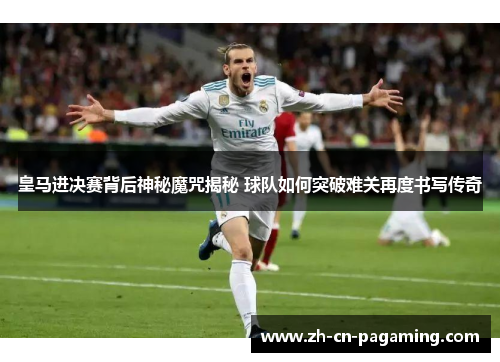 皇马进决赛背后神秘魔咒揭秘 球队如何突破难关再度书写传奇