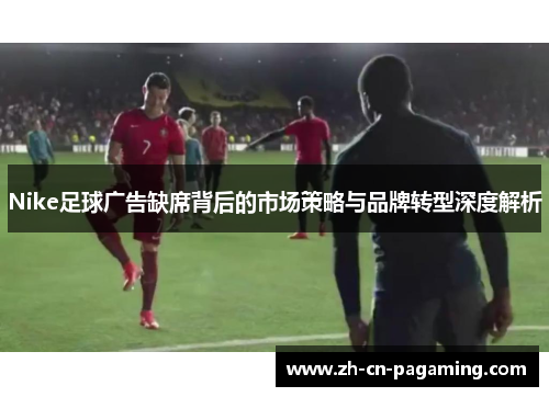 Nike足球广告缺席背后的市场策略与品牌转型深度解析