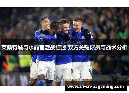 莱斯特城与水晶宫激战综述 双方关键球员与战术分析