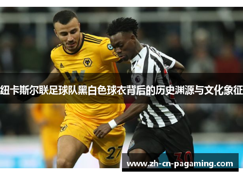纽卡斯尔联足球队黑白色球衣背后的历史渊源与文化象征