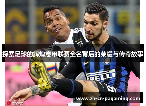 探索足球的辉煌意甲联赛全名背后的荣耀与传奇故事