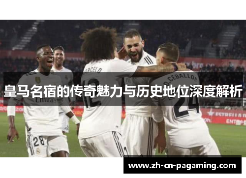 皇马名宿的传奇魅力与历史地位深度解析