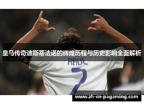 皇马传奇迪斯蒂法诺的辉煌历程与历史影响全面解析