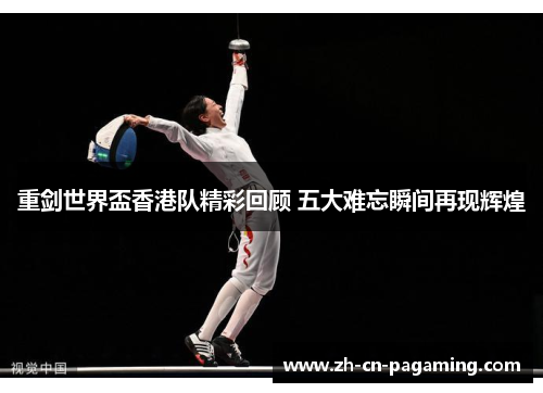 重剑世界盃香港队精彩回顾 五大难忘瞬间再现辉煌