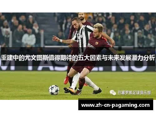 重建中的尤文图斯值得期待的五大因素与未来发展潜力分析