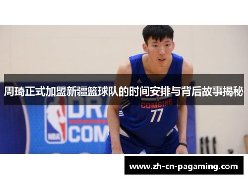 周琦正式加盟新疆篮球队的时间安排与背后故事揭秘 周琦正式加盟新疆篮球队的时间安排与背后故事揭秘