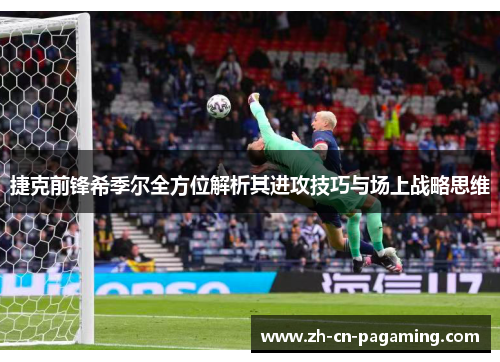 捷克前锋希季尔全方位解析其进攻技巧与场上战略思维