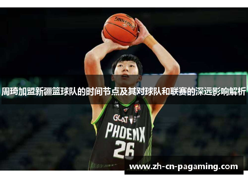 周琦加盟新疆篮球队的时间节点及其对球队和联赛的深远影响解析