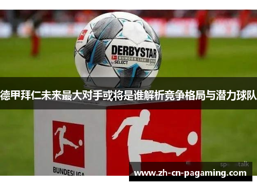 德甲拜仁未来最大对手或将是谁解析竞争格局与潜力球队