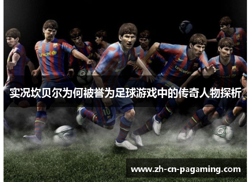实况坎贝尔为何被誉为足球游戏中的传奇人物探析