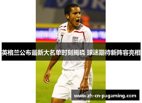 英格兰公布最新大名单时刻揭晓 球迷期待新阵容亮相