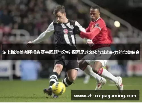 纽卡斯尔美洲杯精彩赛事回顾与分析 探索足球文化与城市魅力的完美结合