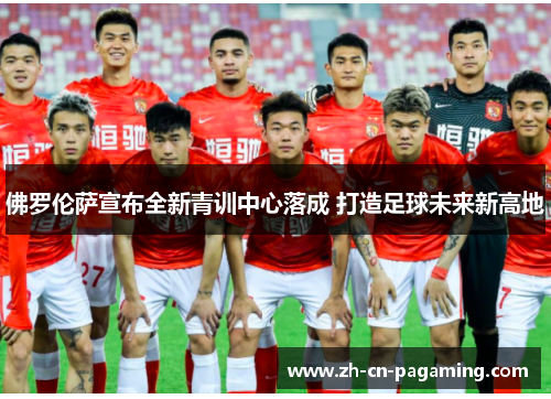 佛罗伦萨宣布全新青训中心落成 打造足球未来新高地