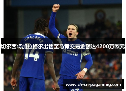 切尔西将加拉格尔出售至马竞交易金额达4200万欧元