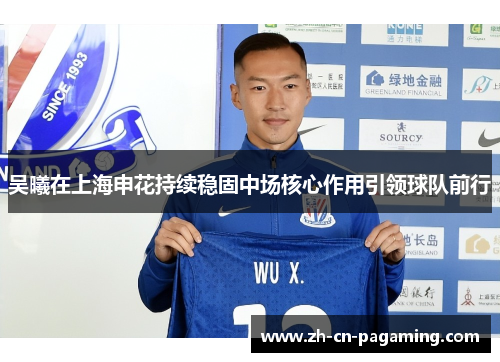 吴曦在上海申花持续稳固中场核心作用引领球队前行