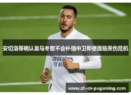 安切洛蒂确认皇马冬窗不会补强中卫即便面临重伤危机