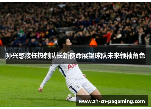 孙兴慜接任热刺队长新使命展望球队未来领袖角色