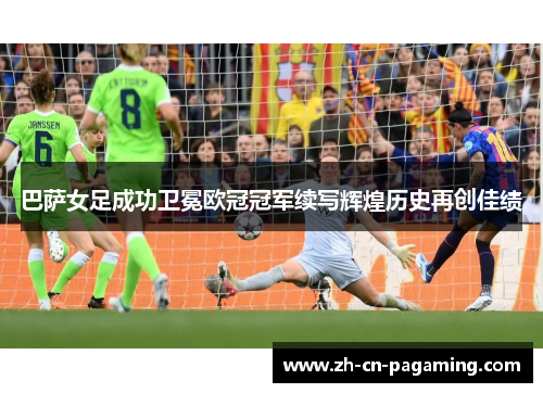 巴萨女足成功卫冕欧冠冠军续写辉煌历史再创佳绩