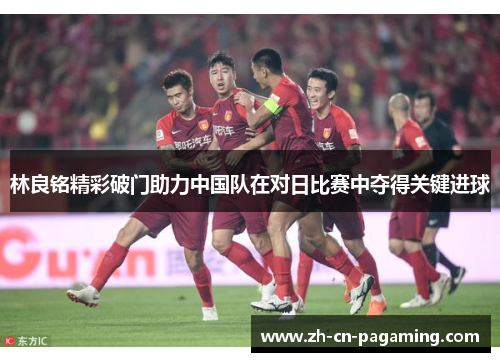 林良铭精彩破门助力中国队在对日比赛中夺得关键进球