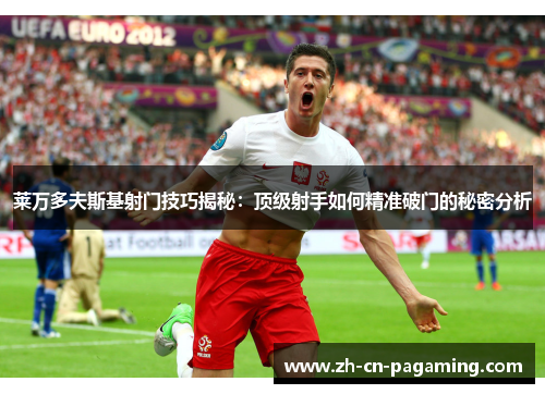 莱万多夫斯基射门技巧揭秘：顶级射手如何精准破门的秘密分析