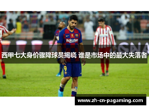 西甲七大身价骤降球员揭晓 谁是市场中的最大失落者