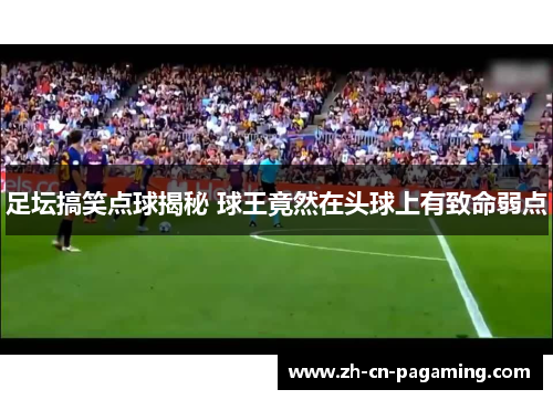足坛搞笑点球揭秘 球王竟然在头球上有致命弱点