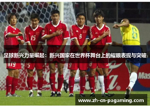 足球新兴力量崛起：新兴国家在世界杯舞台上的耀眼表现与突破