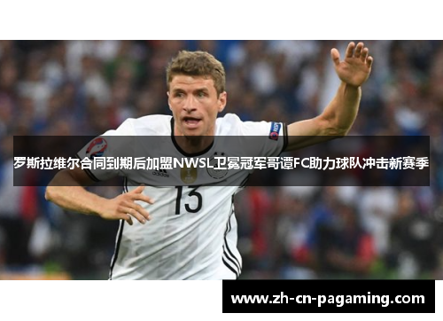 罗斯拉维尔合同到期后加盟NWSL卫冕冠军哥谭FC助力球队冲击新赛季