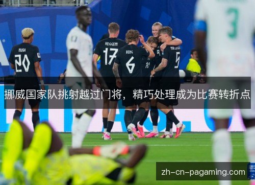 挪威国家队挑射越过门将，精巧处理成为比赛转折点
