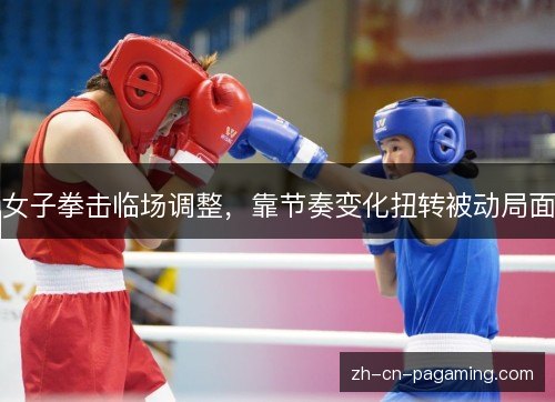 女子拳击临场调整,靠节奏变化扭转被动局面 女子拳击临场调整,靠节奏变化扭转被动局面